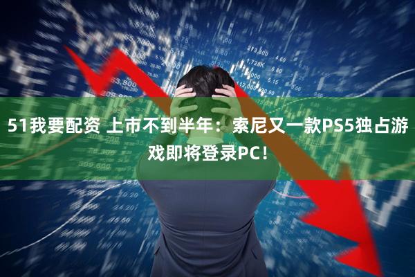51我要配资 上市不到半年:索尼又一款PS5独占游戏即将登录PC!