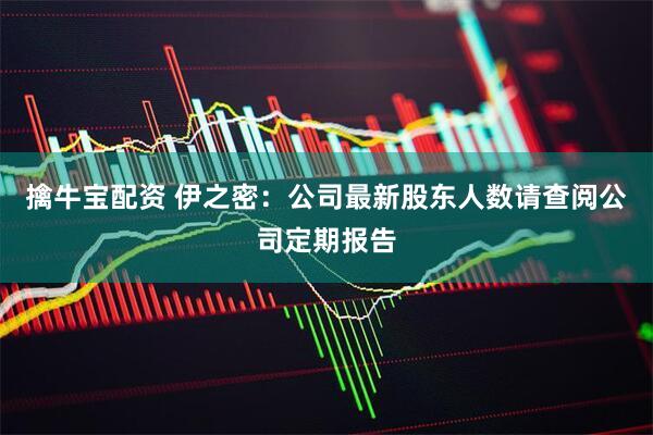擒牛宝配资 伊之密：公司最新股东人数请查阅公司定期报告
