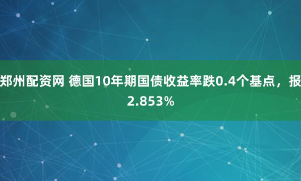 郑州配资网 德国10年期国债收益率跌0.4个基点，报2.853%