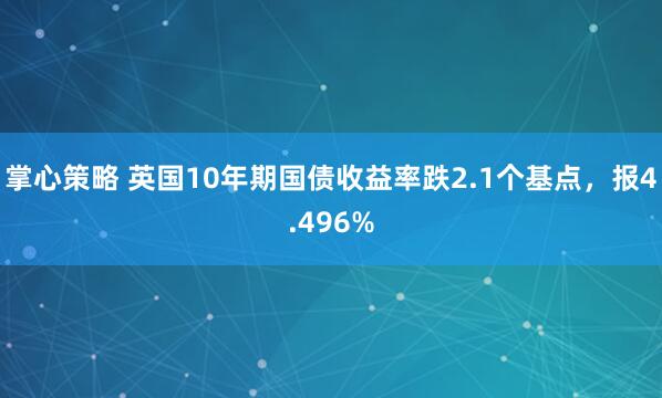掌心策略 英国10年期国债收益率跌2.1个基点，报4.496%