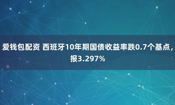 爱钱包配资 西班牙10年期国债收益率跌0.7个基点，报3.297%