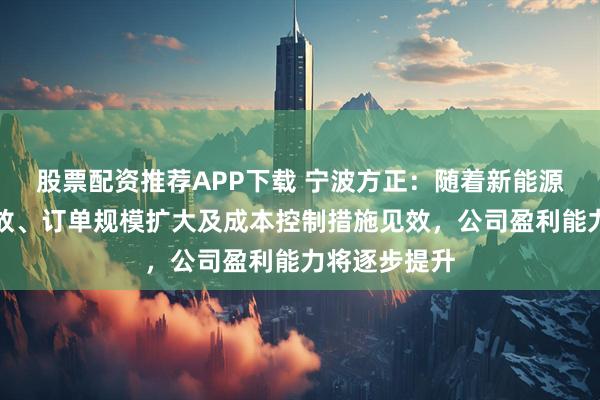 股票配资推荐APP下载 宁波方正：随着新能源业务产能释放、订单规模扩大及成本控制措施见效，公司盈利能力将逐步提升