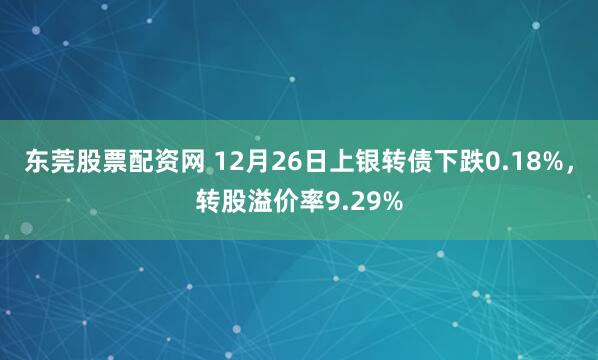 东莞股票配资网 12月26日上银转债下跌0.18%，转股溢价率9.29%