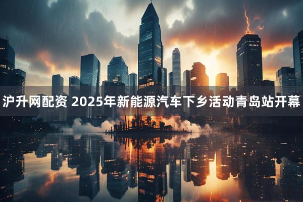 沪升网配资 2025年新能源汽车下乡活动青岛站开幕