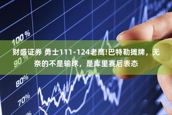财盛证券 勇士111-124老鹰!巴特勒摊牌，无奈的不是输球，是库里赛后表态