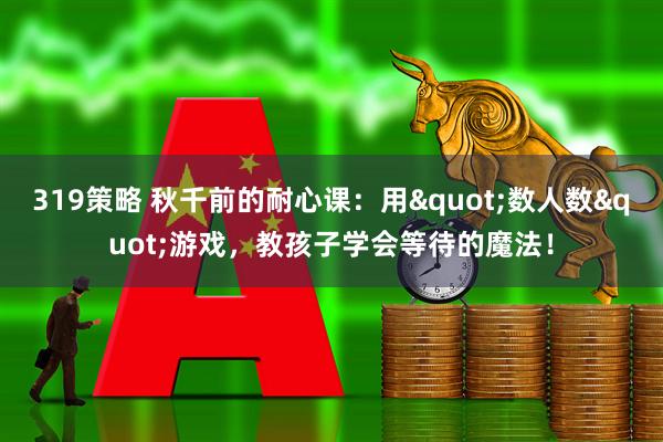 319策略 秋千前的耐心课：用"数人数"游戏，教孩子学会等待的魔法！
