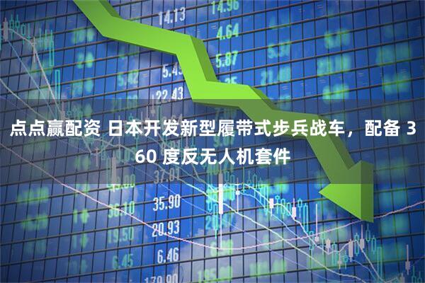 点点赢配资 日本开发新型履带式步兵战车，配备 360 度反无人机套件