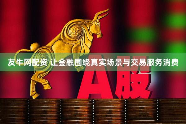 友牛网配资 让金融围绕真实场景与交易服务消费