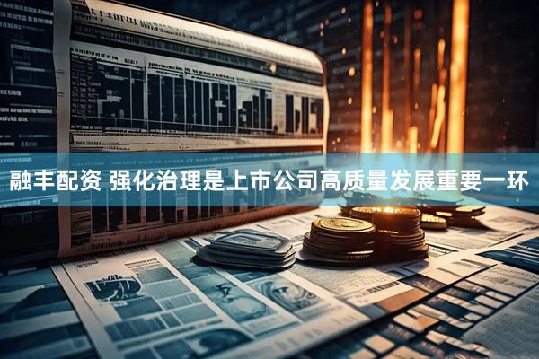 融丰配资 强化治理是上市公司高质量发展重要一环