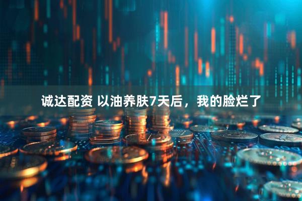 诚达配资 以油养肤7天后，我的脸烂了