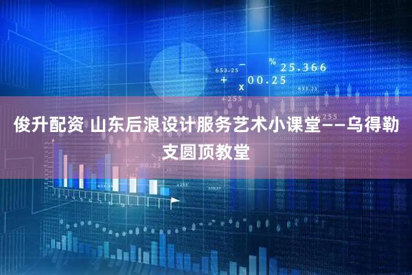 俊升配资 山东后浪设计服务艺术小课堂——乌得勒支圆顶教堂