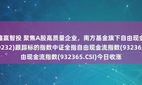 鑫赢智投 聚焦A股高质量企业，南方基金旗下自由现金流ETF南方(159232)跟踪标的指数中证全指自由现金流指数(932365.CSI)今日收涨