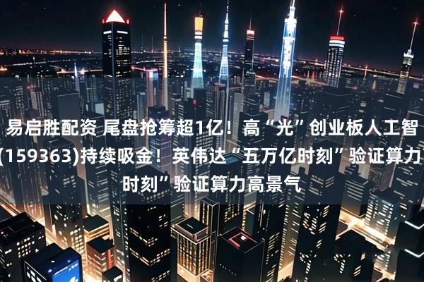 易启胜配资 尾盘抢筹超1亿！高“光”创业板人工智能ETF(159363)持续吸金！英伟达“五万亿时刻”验证算力高景气