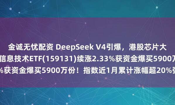 金诚无忧配资 DeepSeek V4引爆，港股芯片大反攻！规模最大港股通信息技术ETF(159131)续涨2.33%获资金爆买5900万份！指数近1月累计涨幅超20%强势跑赢