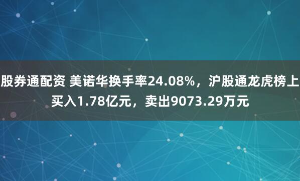 股券通配资 美诺华换手率24.08%，沪股通龙虎榜上买入1.78亿元，卖出9073.29万元